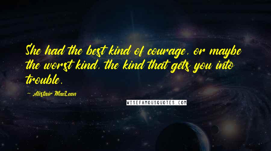 Alistair MacLean Quotes: She had the best kind of courage, or maybe the worst kind, the kind that gets you into trouble.