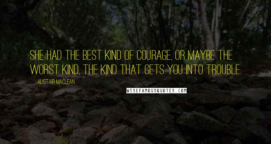 Alistair MacLean Quotes: She had the best kind of courage, or maybe the worst kind, the kind that gets you into trouble.