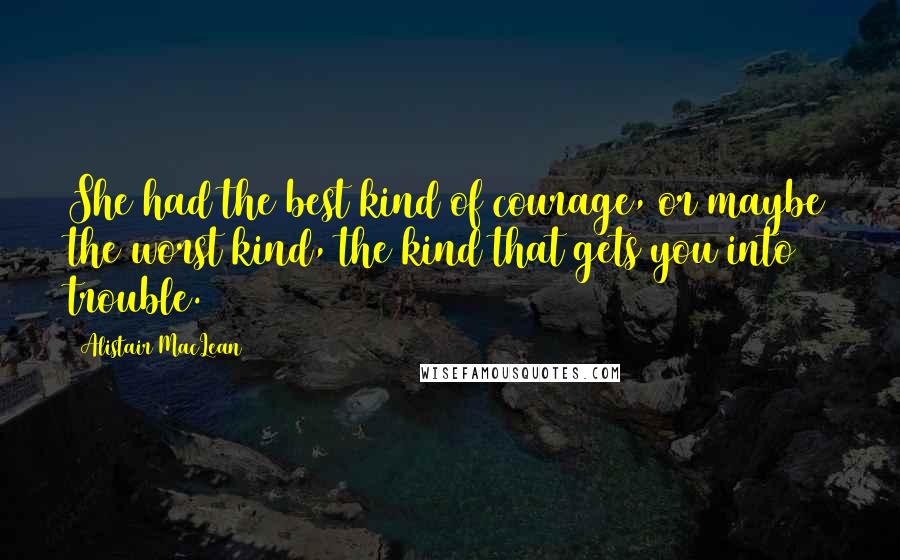 Alistair MacLean Quotes: She had the best kind of courage, or maybe the worst kind, the kind that gets you into trouble.