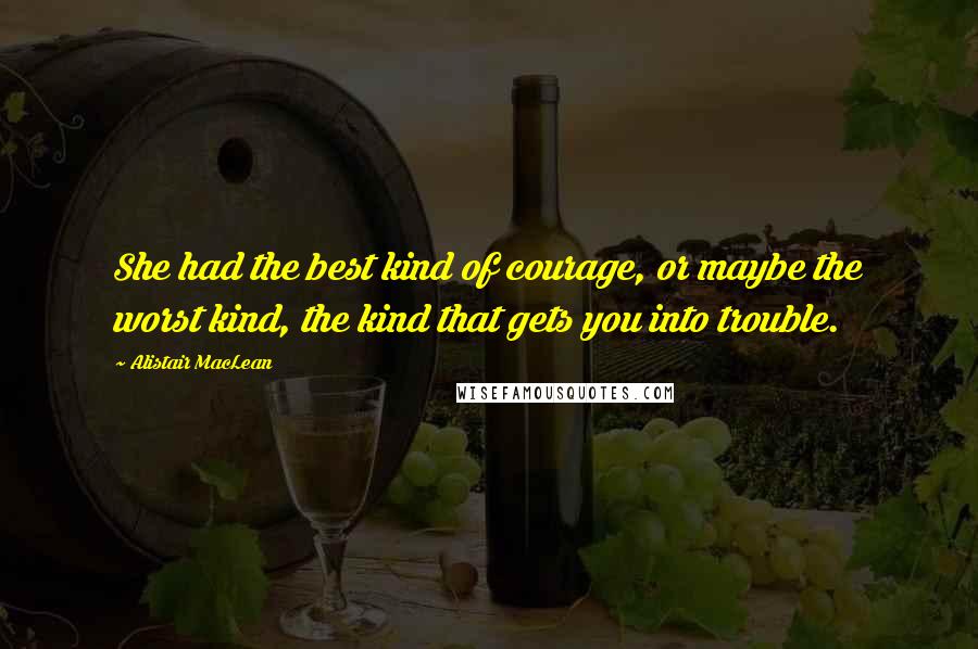 Alistair MacLean Quotes: She had the best kind of courage, or maybe the worst kind, the kind that gets you into trouble.