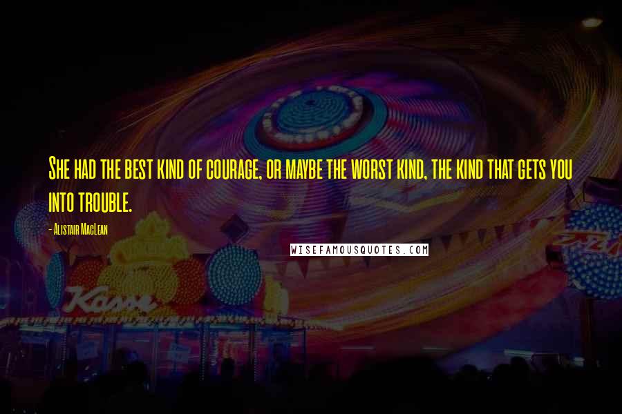 Alistair MacLean Quotes: She had the best kind of courage, or maybe the worst kind, the kind that gets you into trouble.