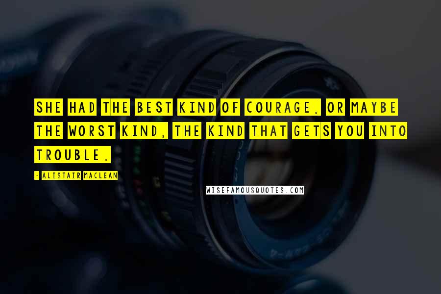 Alistair MacLean Quotes: She had the best kind of courage, or maybe the worst kind, the kind that gets you into trouble.