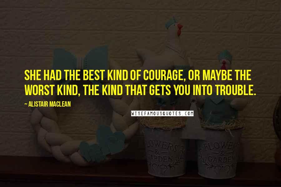 Alistair MacLean Quotes: She had the best kind of courage, or maybe the worst kind, the kind that gets you into trouble.