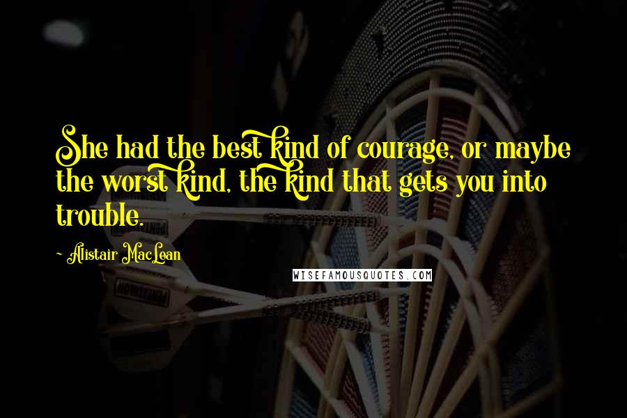 Alistair MacLean Quotes: She had the best kind of courage, or maybe the worst kind, the kind that gets you into trouble.