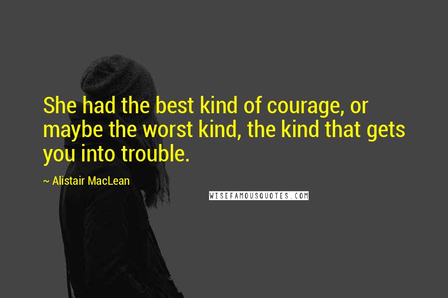 Alistair MacLean Quotes: She had the best kind of courage, or maybe the worst kind, the kind that gets you into trouble.