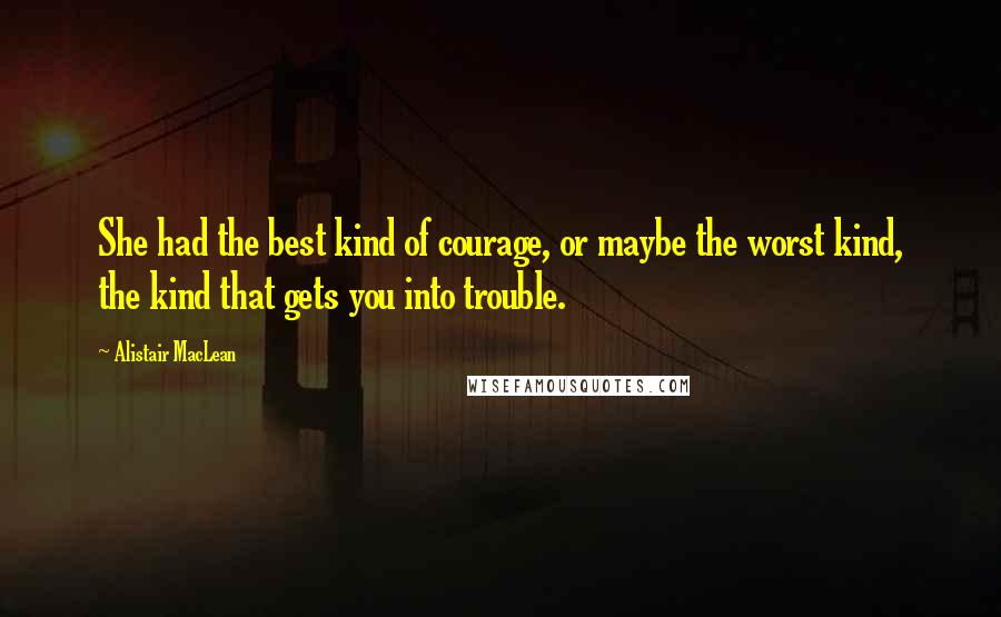 Alistair MacLean Quotes: She had the best kind of courage, or maybe the worst kind, the kind that gets you into trouble.