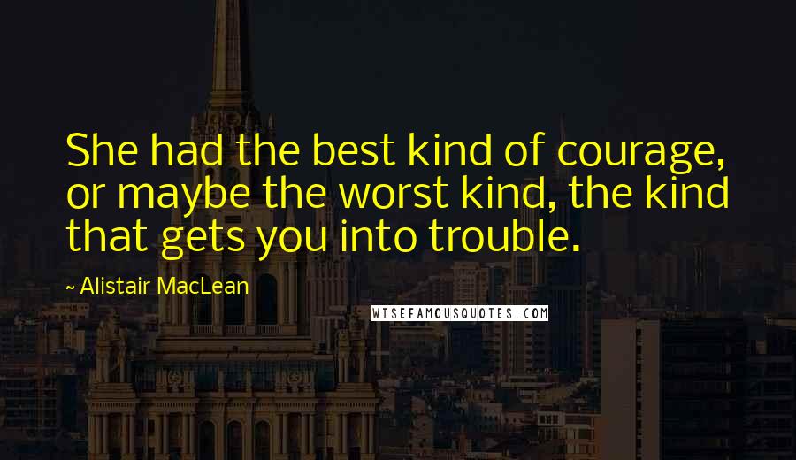 Alistair MacLean Quotes: She had the best kind of courage, or maybe the worst kind, the kind that gets you into trouble.