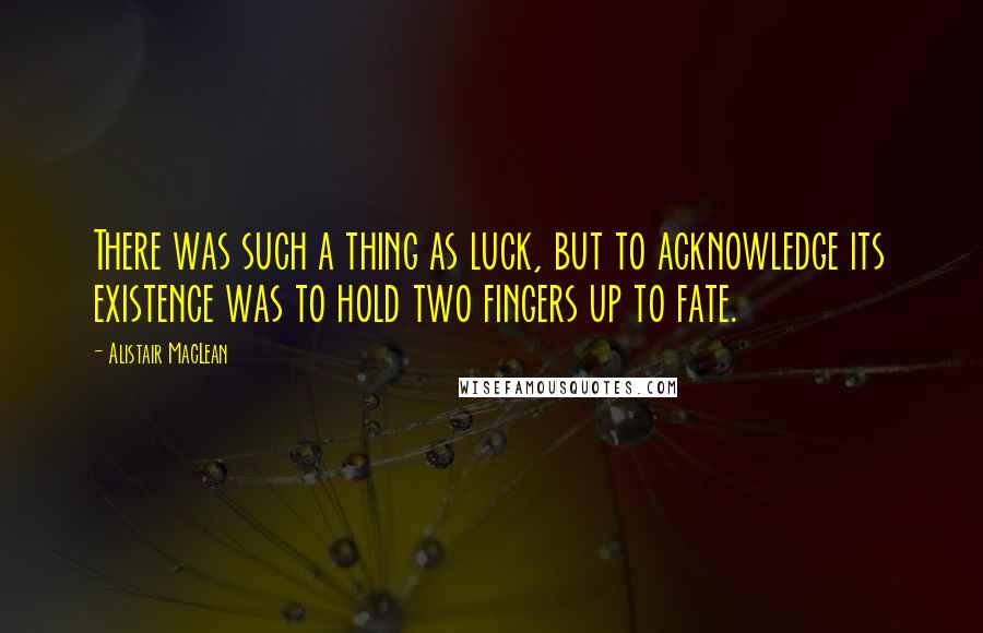 Alistair MacLean Quotes: There was such a thing as luck, but to acknowledge its existence was to hold two fingers up to fate.