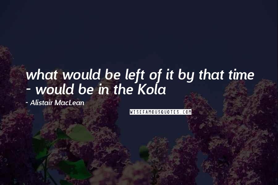 Alistair MacLean Quotes: what would be left of it by that time - would be in the Kola