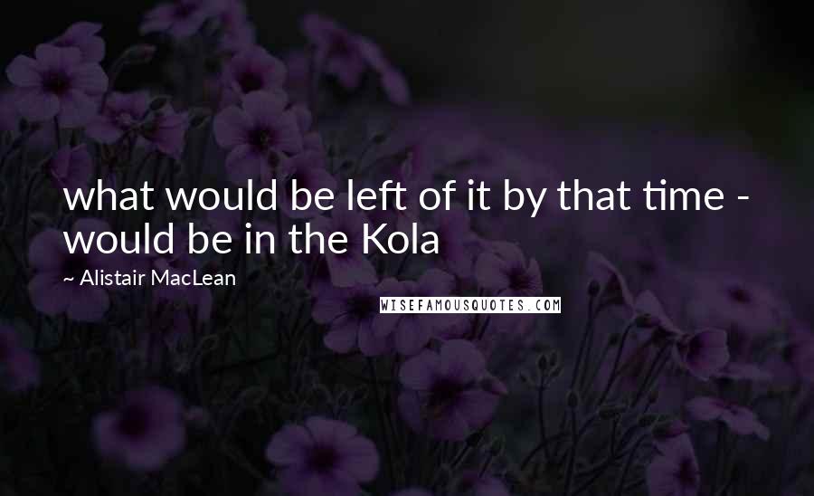 Alistair MacLean Quotes: what would be left of it by that time - would be in the Kola