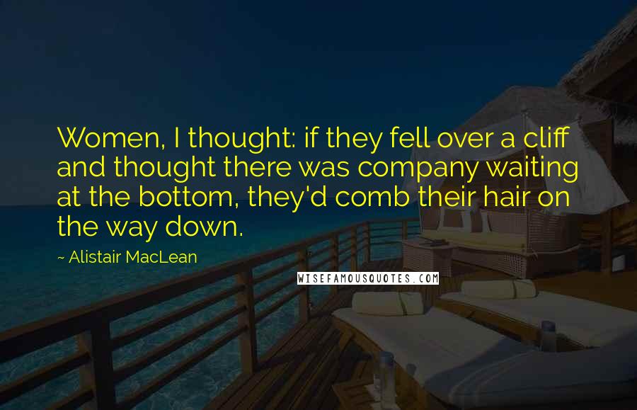 Alistair MacLean Quotes: Women, I thought: if they fell over a cliff and thought there was company waiting at the bottom, they'd comb their hair on the way down.