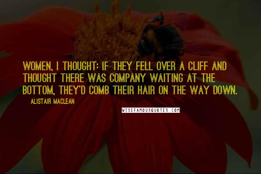 Alistair MacLean Quotes: Women, I thought: if they fell over a cliff and thought there was company waiting at the bottom, they'd comb their hair on the way down.