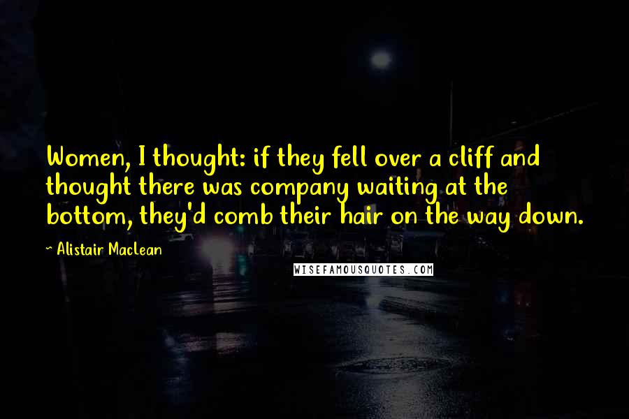 Alistair MacLean Quotes: Women, I thought: if they fell over a cliff and thought there was company waiting at the bottom, they'd comb their hair on the way down.