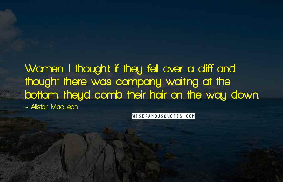 Alistair MacLean Quotes: Women, I thought: if they fell over a cliff and thought there was company waiting at the bottom, they'd comb their hair on the way down.