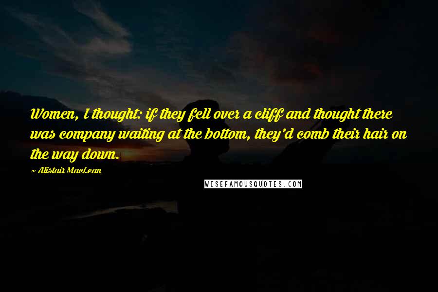 Alistair MacLean Quotes: Women, I thought: if they fell over a cliff and thought there was company waiting at the bottom, they'd comb their hair on the way down.