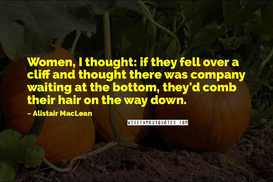 Alistair MacLean Quotes: Women, I thought: if they fell over a cliff and thought there was company waiting at the bottom, they'd comb their hair on the way down.