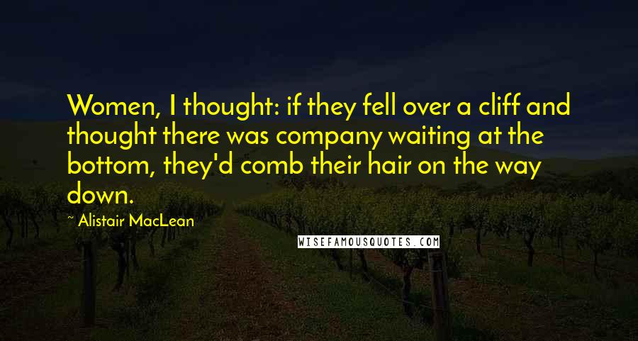 Alistair MacLean Quotes: Women, I thought: if they fell over a cliff and thought there was company waiting at the bottom, they'd comb their hair on the way down.