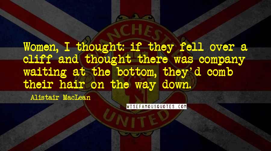 Alistair MacLean Quotes: Women, I thought: if they fell over a cliff and thought there was company waiting at the bottom, they'd comb their hair on the way down.