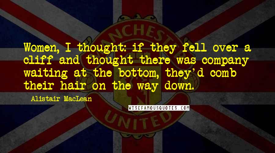 Alistair MacLean Quotes: Women, I thought: if they fell over a cliff and thought there was company waiting at the bottom, they'd comb their hair on the way down.