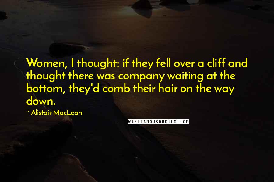 Alistair MacLean Quotes: Women, I thought: if they fell over a cliff and thought there was company waiting at the bottom, they'd comb their hair on the way down.