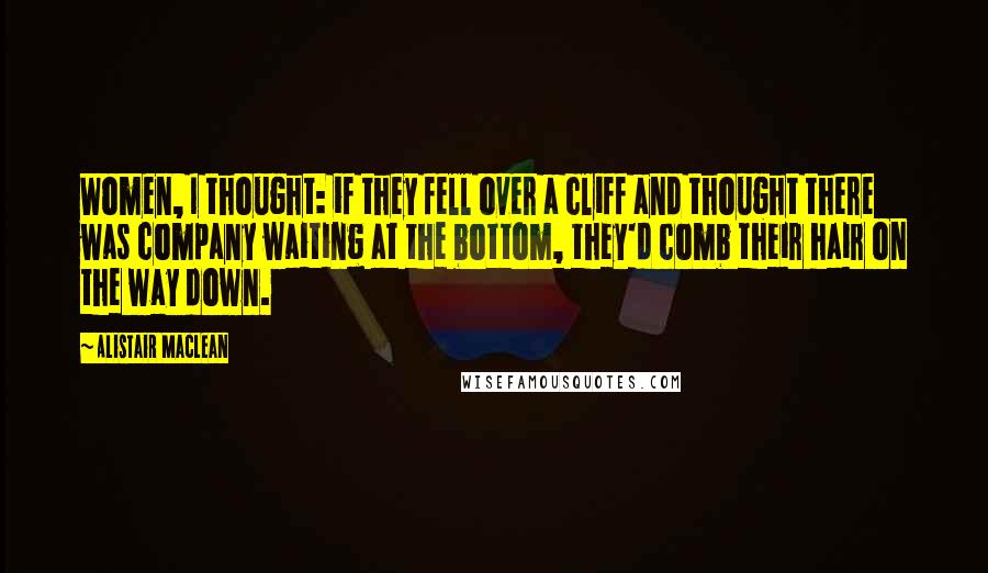 Alistair MacLean Quotes: Women, I thought: if they fell over a cliff and thought there was company waiting at the bottom, they'd comb their hair on the way down.