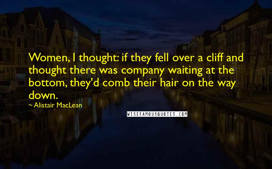 Alistair MacLean Quotes: Women, I thought: if they fell over a cliff and thought there was company waiting at the bottom, they'd comb their hair on the way down.