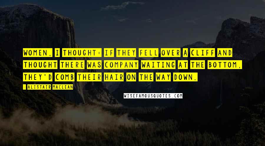 Alistair MacLean Quotes: Women, I thought: if they fell over a cliff and thought there was company waiting at the bottom, they'd comb their hair on the way down.