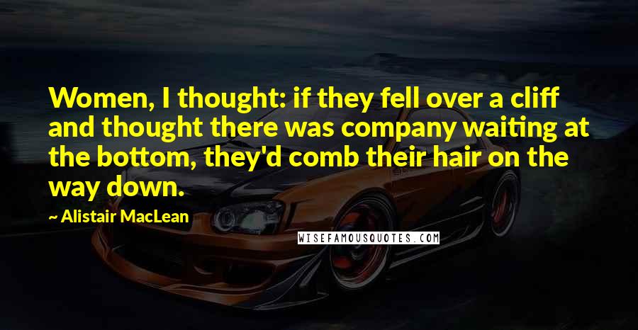 Alistair MacLean Quotes: Women, I thought: if they fell over a cliff and thought there was company waiting at the bottom, they'd comb their hair on the way down.