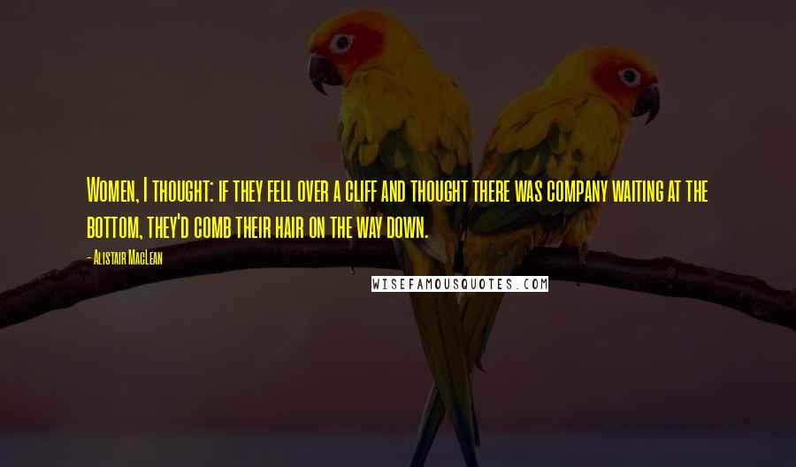 Alistair MacLean Quotes: Women, I thought: if they fell over a cliff and thought there was company waiting at the bottom, they'd comb their hair on the way down.