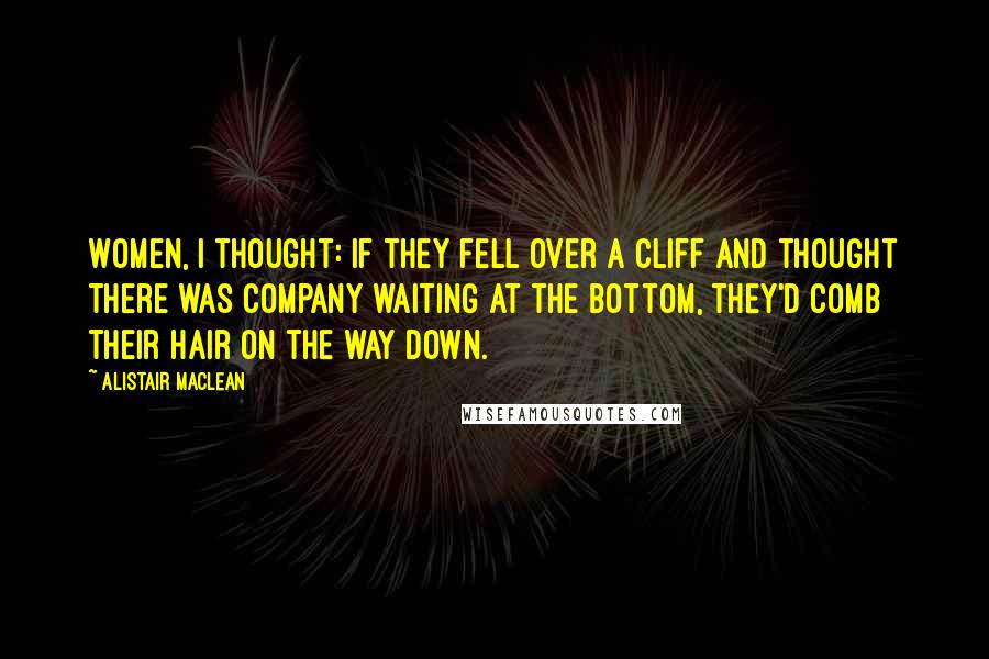 Alistair MacLean Quotes: Women, I thought: if they fell over a cliff and thought there was company waiting at the bottom, they'd comb their hair on the way down.