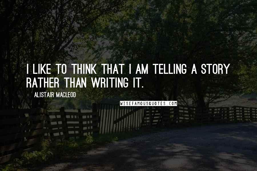 Alistair MacLeod Quotes: I like to think that I am telling a story rather than writing it.