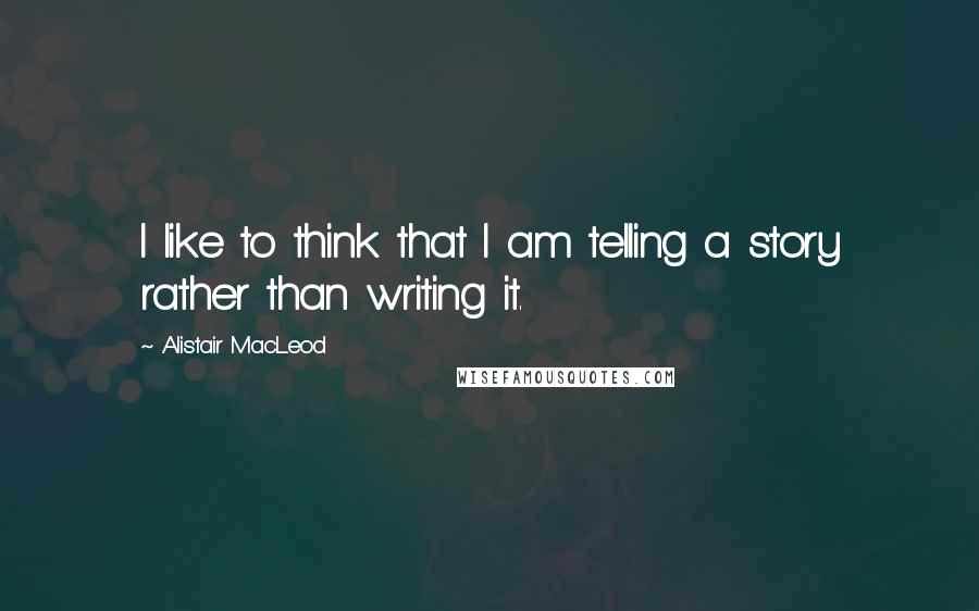 Alistair MacLeod Quotes: I like to think that I am telling a story rather than writing it.