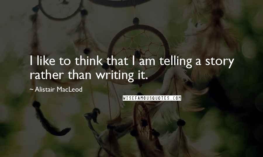 Alistair MacLeod Quotes: I like to think that I am telling a story rather than writing it.