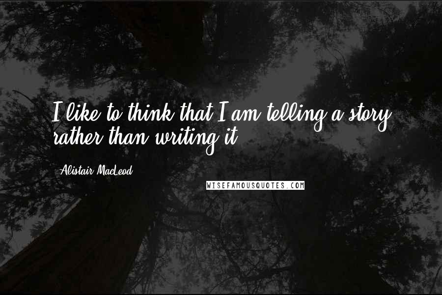 Alistair MacLeod Quotes: I like to think that I am telling a story rather than writing it.