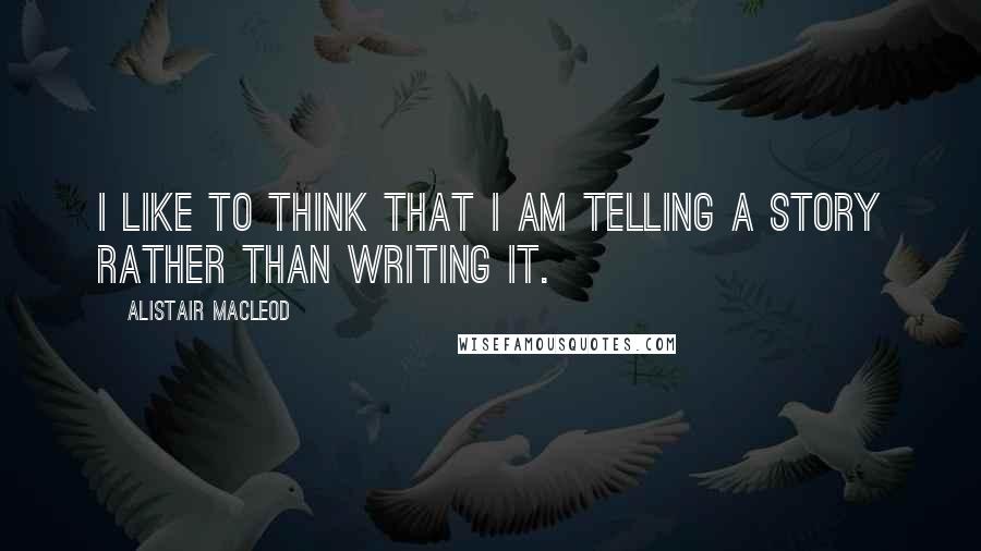 Alistair MacLeod Quotes: I like to think that I am telling a story rather than writing it.