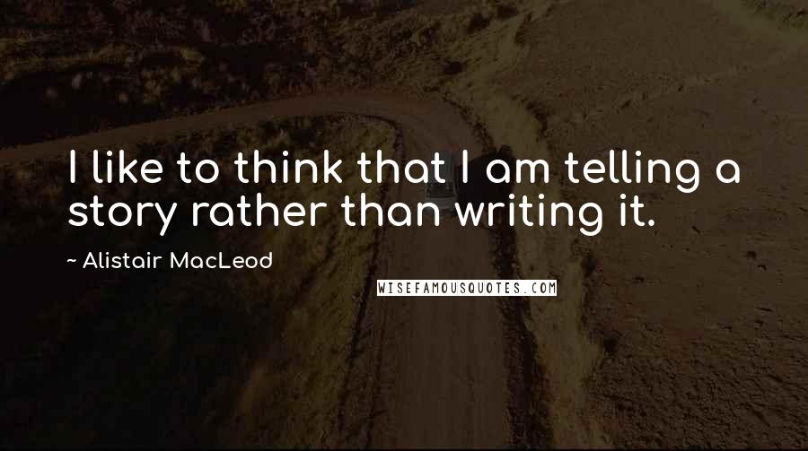 Alistair MacLeod Quotes: I like to think that I am telling a story rather than writing it.