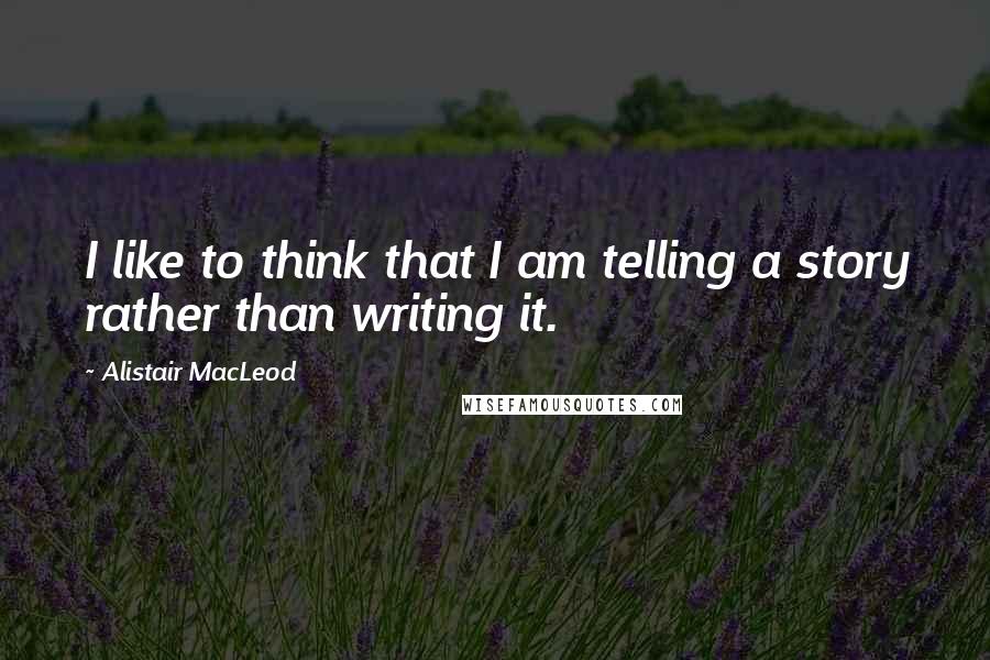 Alistair MacLeod Quotes: I like to think that I am telling a story rather than writing it.