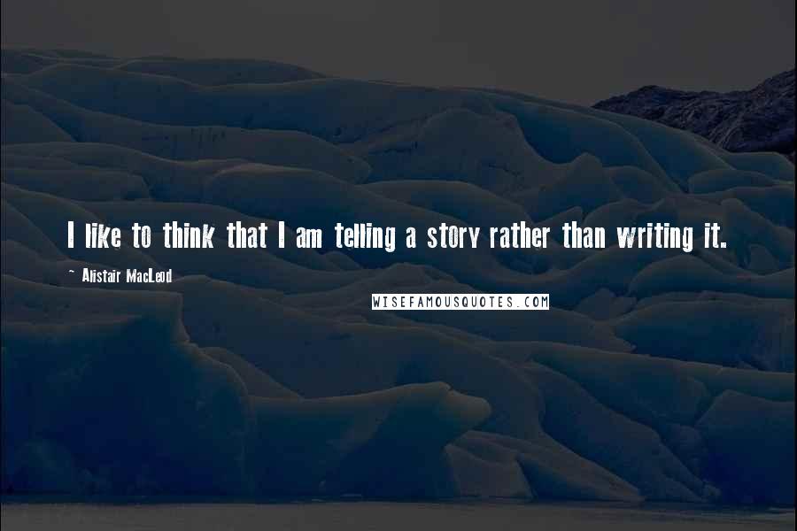 Alistair MacLeod Quotes: I like to think that I am telling a story rather than writing it.