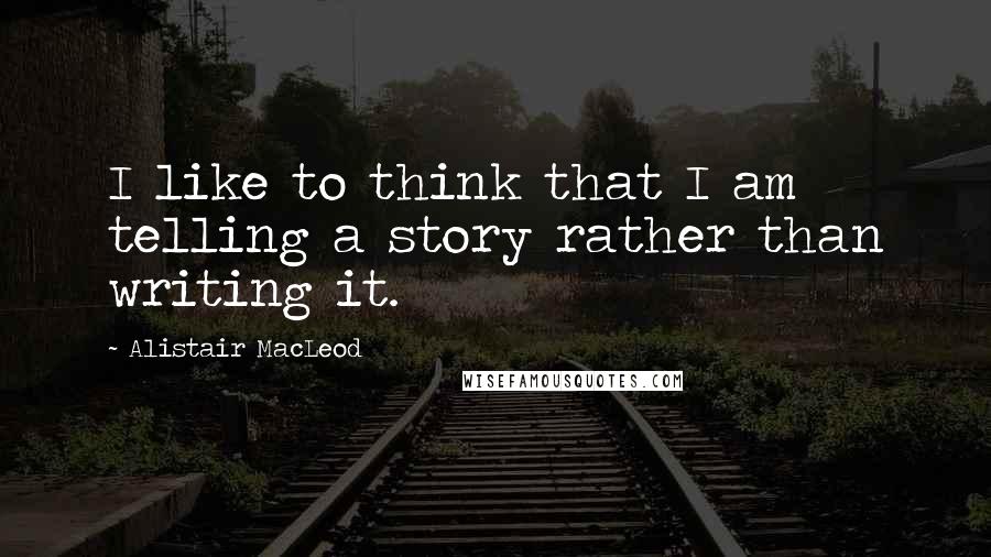 Alistair MacLeod Quotes: I like to think that I am telling a story rather than writing it.