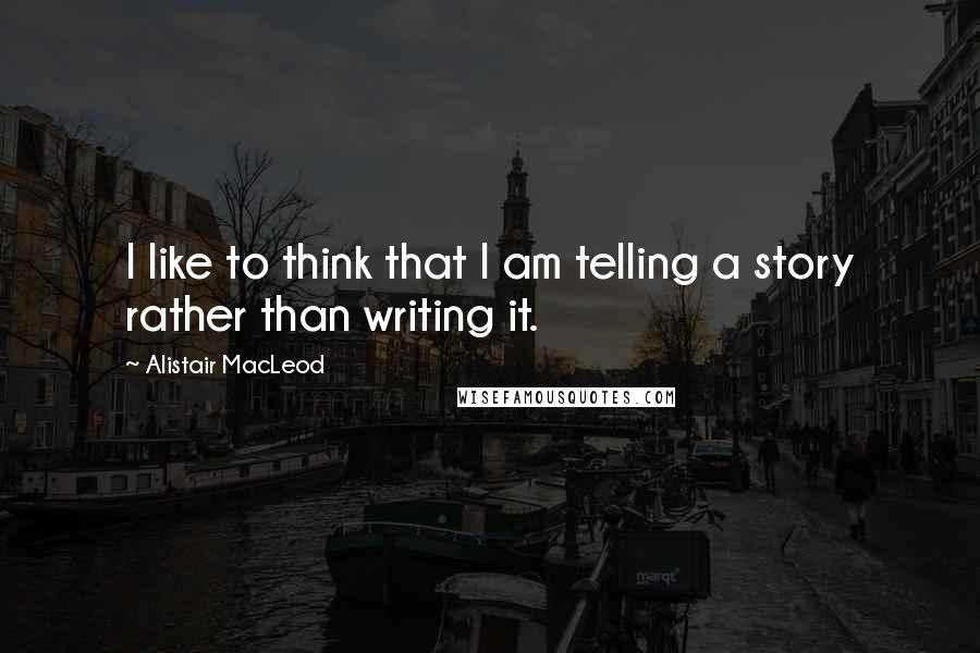 Alistair MacLeod Quotes: I like to think that I am telling a story rather than writing it.