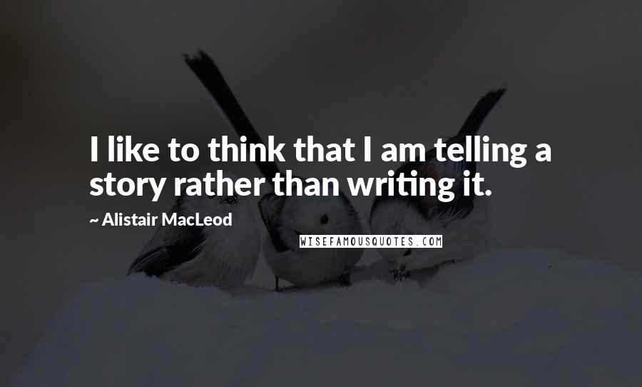 Alistair MacLeod Quotes: I like to think that I am telling a story rather than writing it.