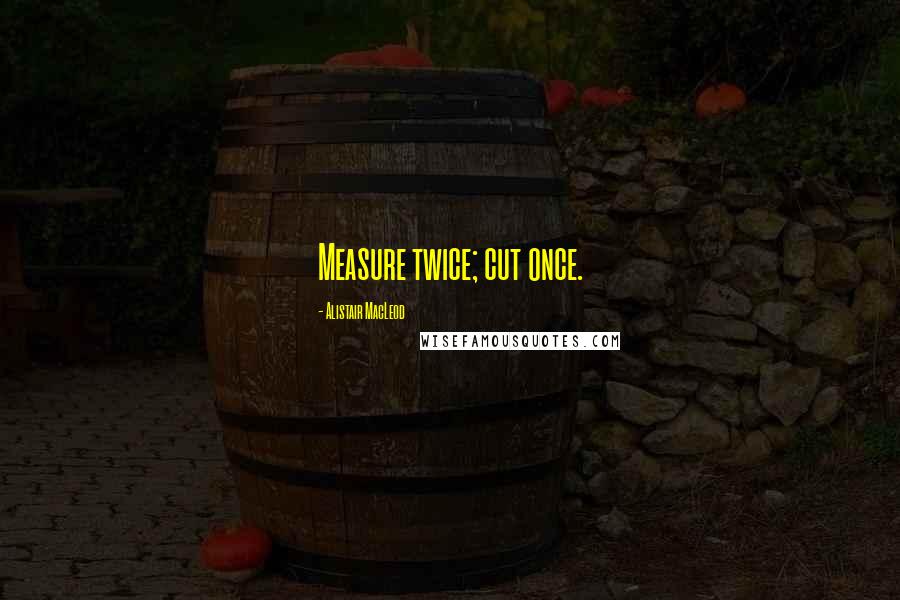 Alistair MacLeod Quotes: Measure twice; cut once.