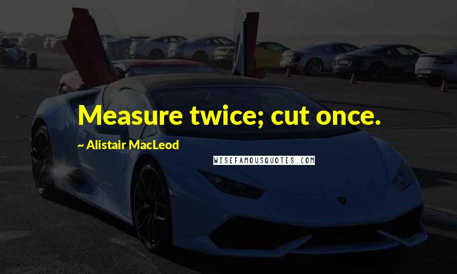 Alistair MacLeod Quotes: Measure twice; cut once.