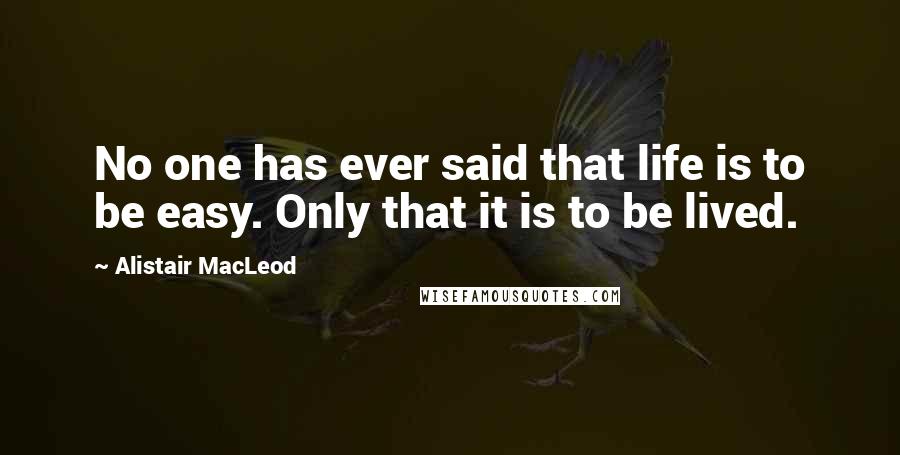 Alistair MacLeod Quotes: No one has ever said that life is to be easy. Only that it is to be lived.