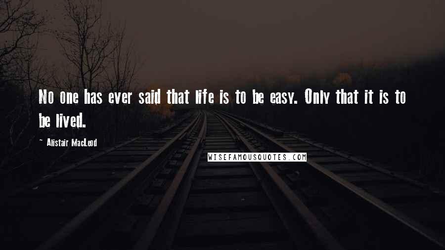 Alistair MacLeod Quotes: No one has ever said that life is to be easy. Only that it is to be lived.