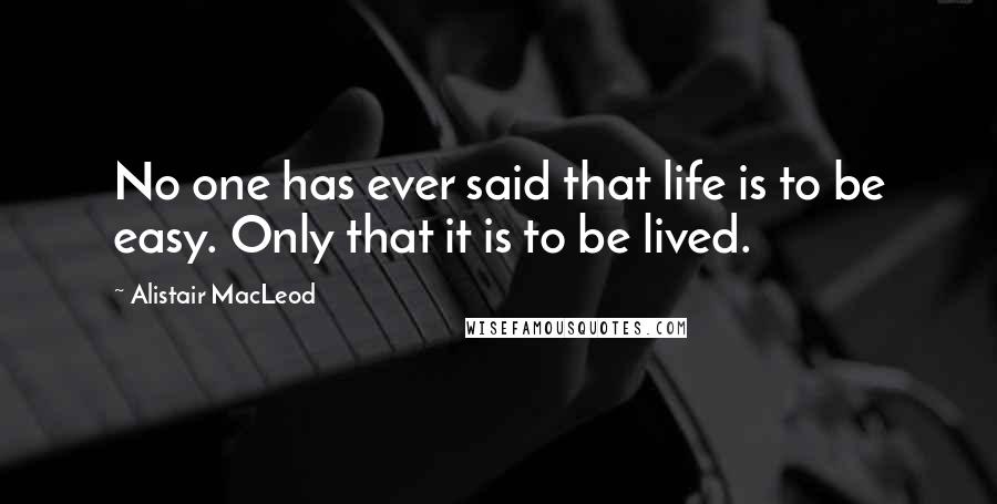 Alistair MacLeod Quotes: No one has ever said that life is to be easy. Only that it is to be lived.