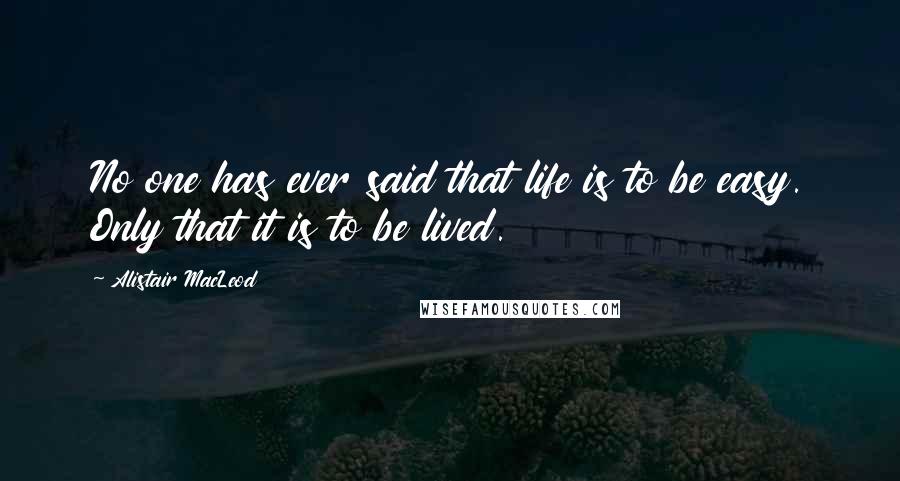 Alistair MacLeod Quotes: No one has ever said that life is to be easy. Only that it is to be lived.