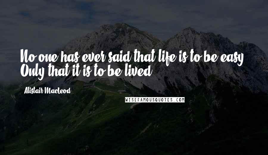 Alistair MacLeod Quotes: No one has ever said that life is to be easy. Only that it is to be lived.