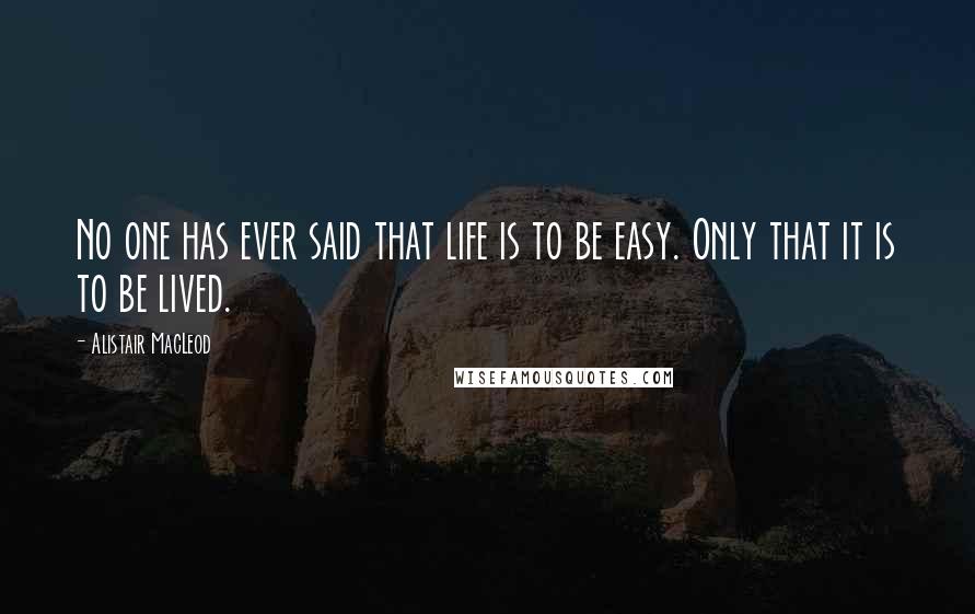 Alistair MacLeod Quotes: No one has ever said that life is to be easy. Only that it is to be lived.