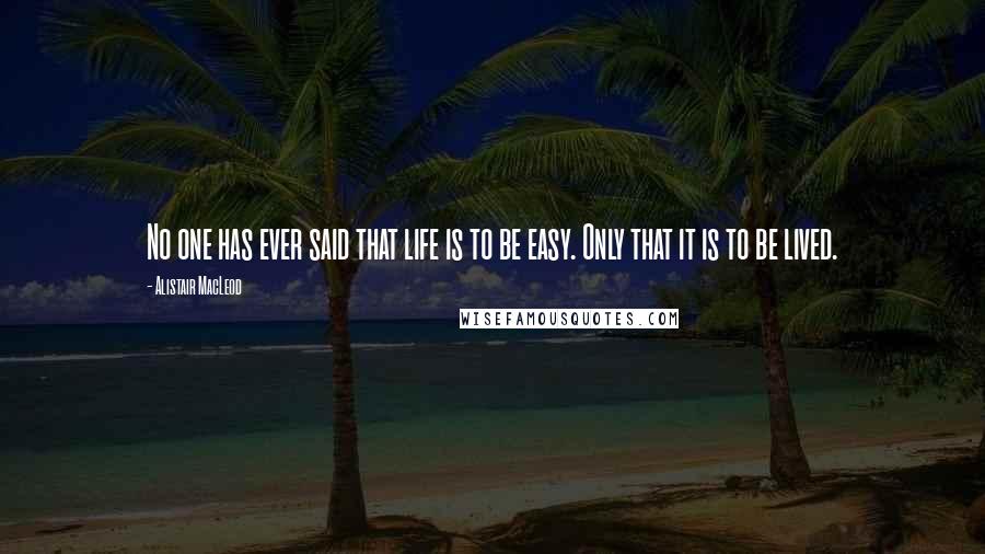 Alistair MacLeod Quotes: No one has ever said that life is to be easy. Only that it is to be lived.